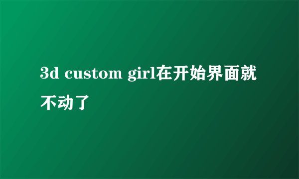 3d custom girl在开始界面就不动了