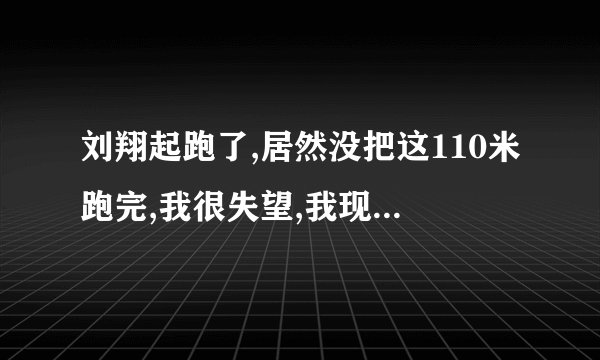 刘翔起跑了,居然没把这110米跑完,我很失望,我现在很想骂人,我该怎么办呢?