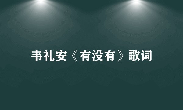 韦礼安《有没有》歌词