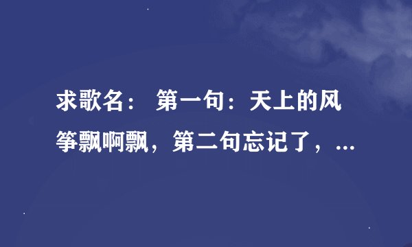 求歌名： 第一句：天上的风筝飘啊飘，第二句忘记了，第三句：树上的知了吵啊吵。 一个女声唱的。
