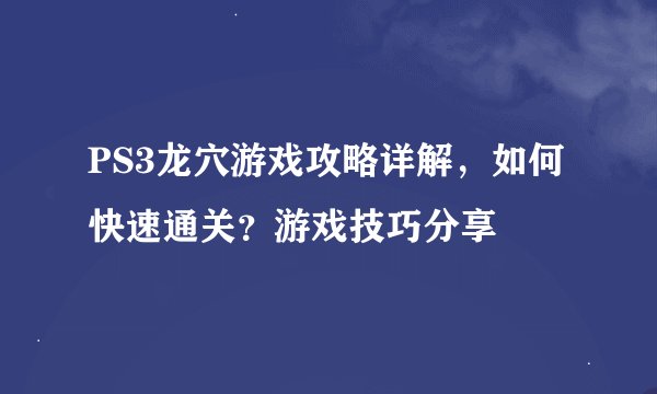 PS3龙穴游戏攻略详解，如何快速通关？游戏技巧分享
