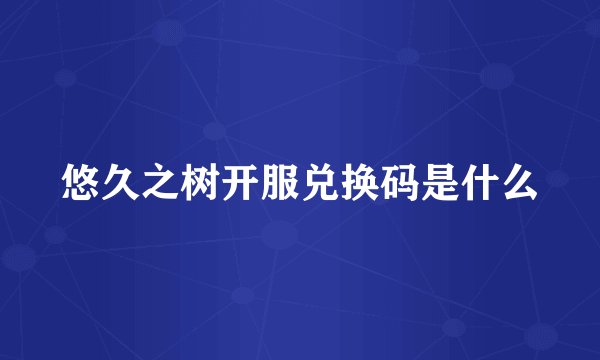 悠久之树开服兑换码是什么