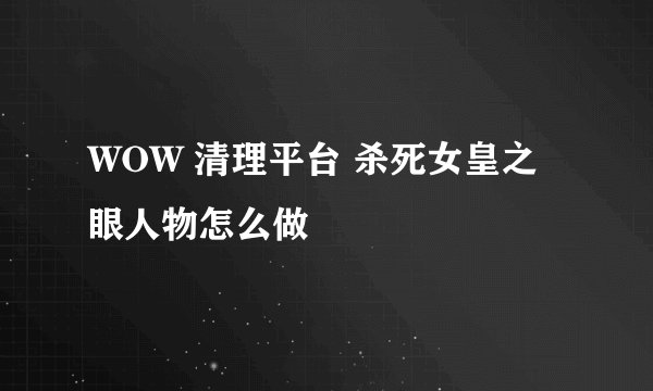 WOW 清理平台 杀死女皇之眼人物怎么做