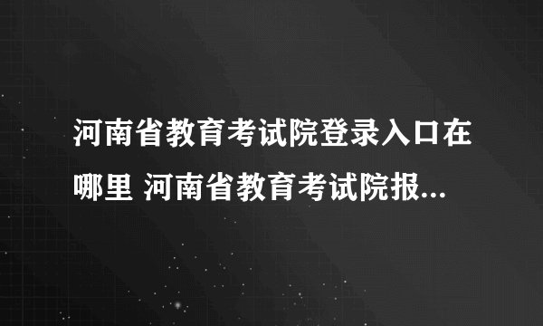 河南省教育考试院登录入口在哪里 河南省教育考试院报名查询？