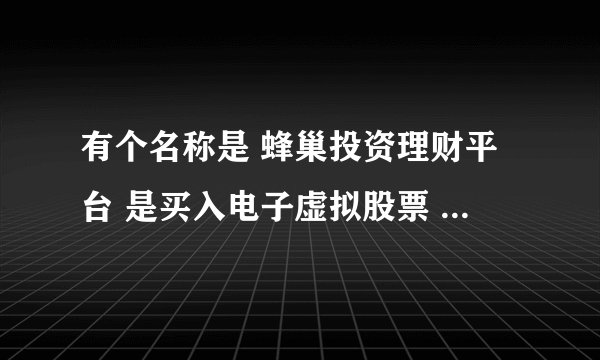 有个名称是 蜂巢投资理财平台 是买入电子虚拟股票 只涨不跌的分动态静态 发展一个下家拿%8提成