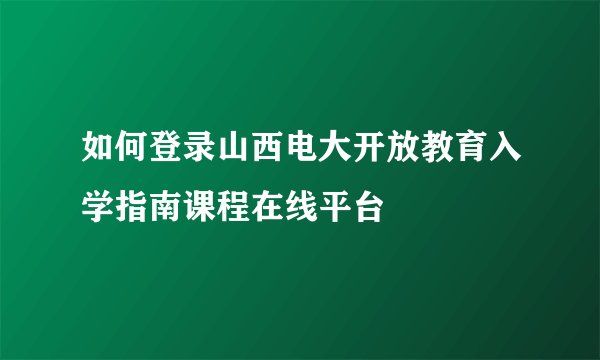 如何登录山西电大开放教育入学指南课程在线平台