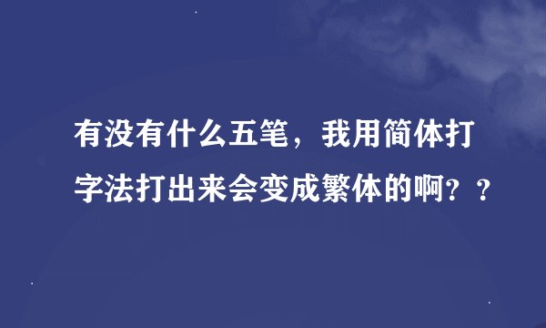 有没有什么五笔，我用简体打字法打出来会变成繁体的啊？？