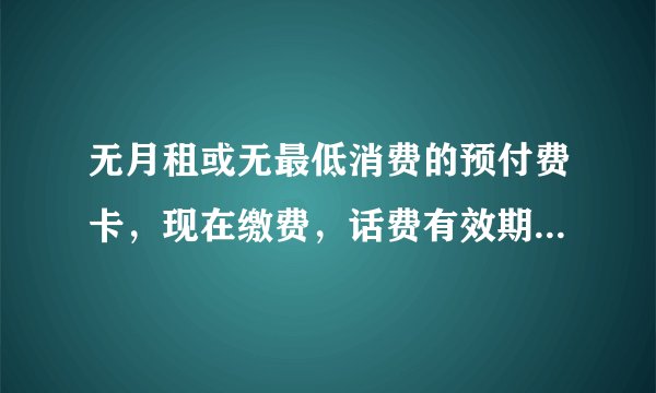 无月租或无最低消费的预付费卡，现在缴费，话费有效期是多久？