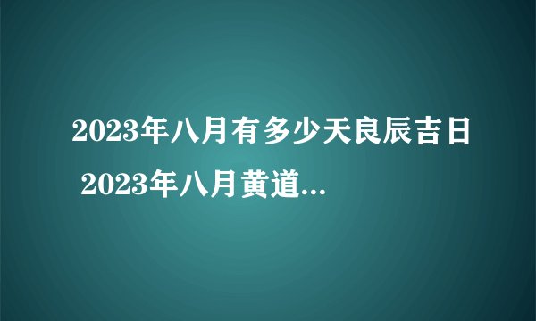 2023年八月有多少天良辰吉日 2023年八月黄道吉日哪些天