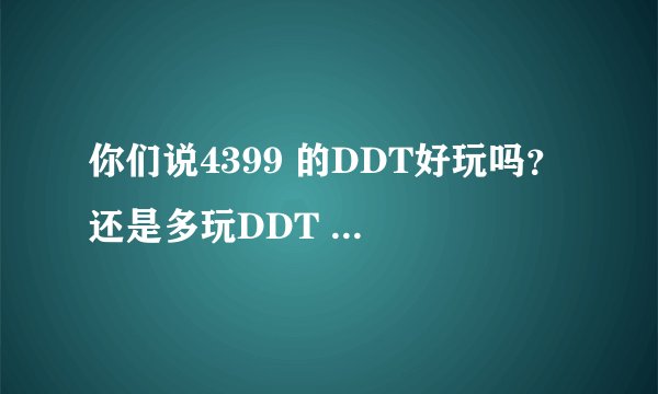你们说4399 的DDT好玩吗？ 还是多玩DDT ？ 还是YYDDT? 还是........