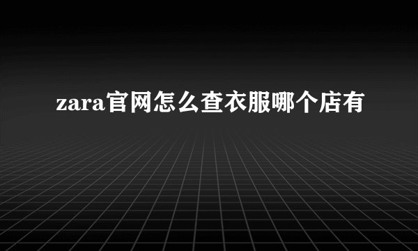 zara官网怎么查衣服哪个店有