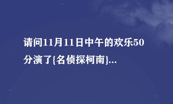 请问11月11日中午的欢乐50分演了{名侦探柯南}第几集，并且说出大概内容。