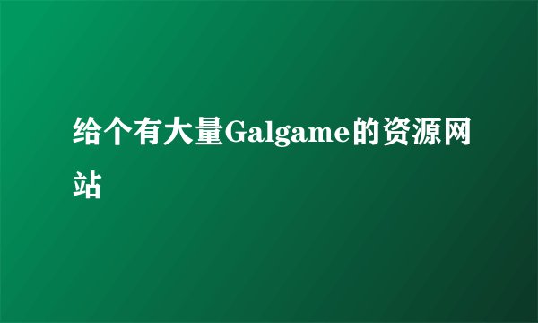 给个有大量Galgame的资源网站