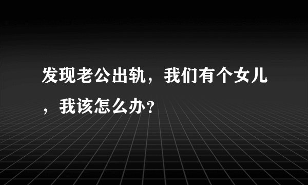 发现老公出轨，我们有个女儿，我该怎么办？