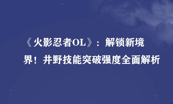 《火影忍者OL》：解锁新境界！井野技能突破强度全面解析