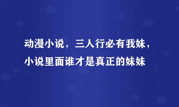 动漫小说，三人行必有我妹，小说里面谁才是真正的妹妹