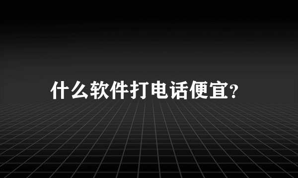什么软件打电话便宜？