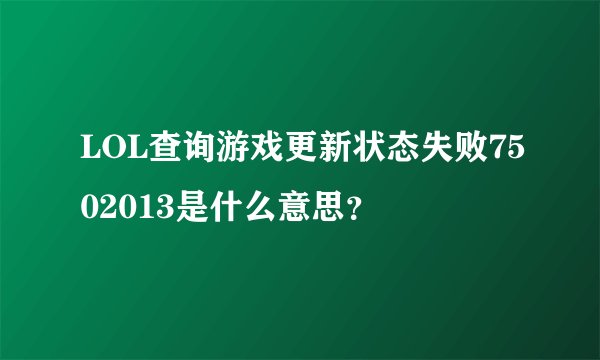 LOL查询游戏更新状态失败7502013是什么意思？