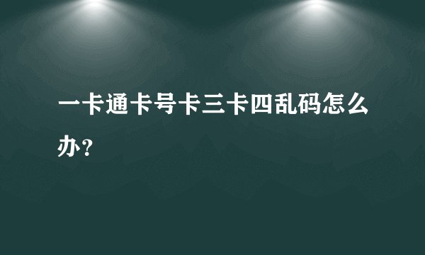 一卡通卡号卡三卡四乱码怎么办？