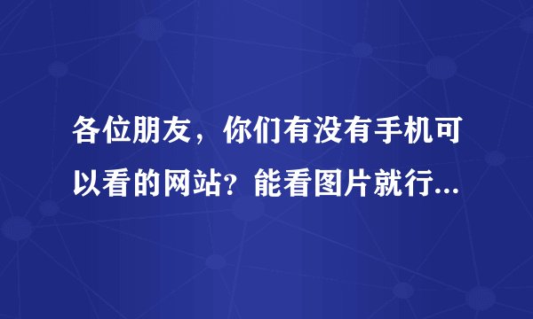 各位朋友，你们有没有手机可以看的网站？能看图片就行，要免费的，谢谢了