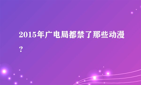 2015年广电局都禁了那些动漫？