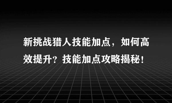 新挑战猎人技能加点，如何高效提升？技能加点攻略揭秘！