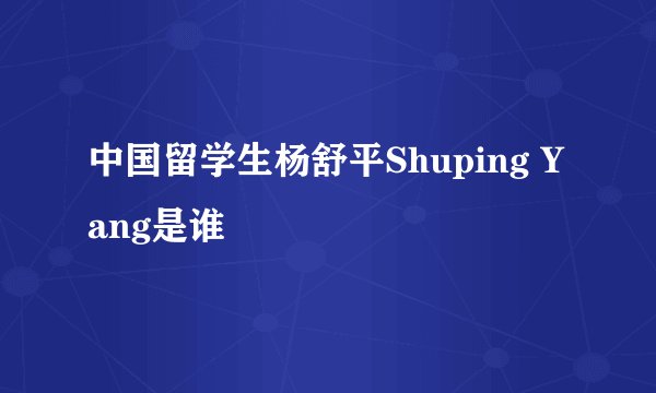 中国留学生杨舒平Shuping Yang是谁