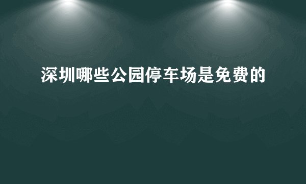 深圳哪些公园停车场是免费的