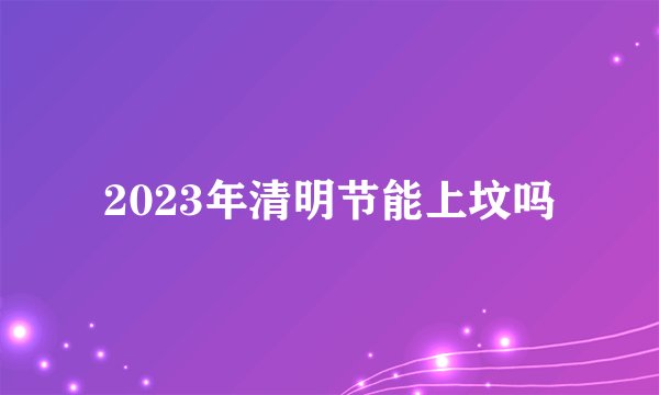 2023年清明节能上坟吗