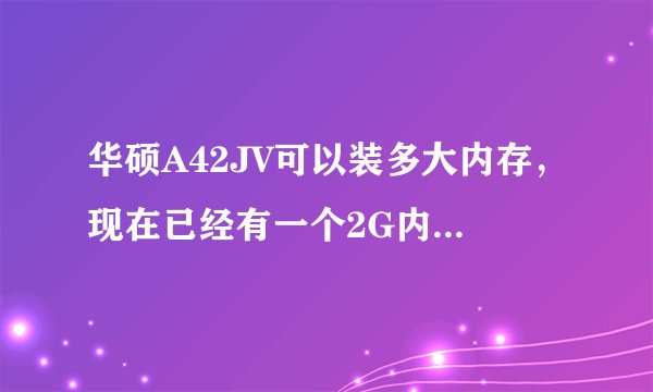 华硕A42JV可以装多大内存，现在已经有一个2G内存，可以再加一个4G内存吗？