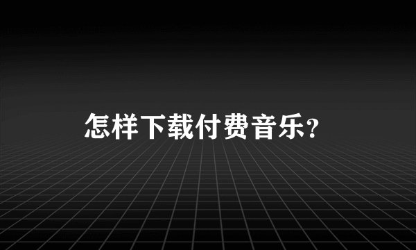 怎样下载付费音乐？