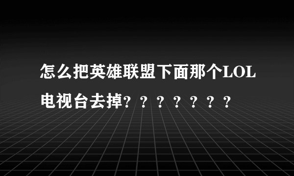 怎么把英雄联盟下面那个LOL电视台去掉？？？？？？？