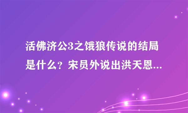 活佛济公3之饿狼传说的结局是什么？宋员外说出洪天恩和宋婉仪娃娃亲的事，然后洪天恩让老葛说出真相，老