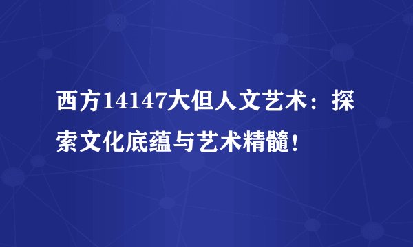 西方14147大但人文艺术：探索文化底蕴与艺术精髓！
