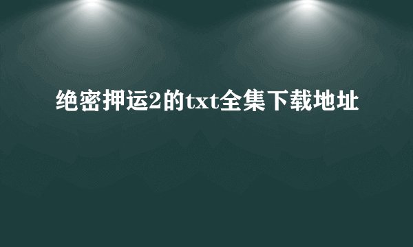 绝密押运2的txt全集下载地址