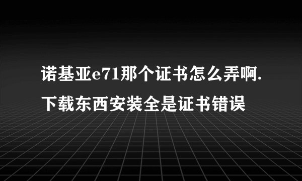 诺基亚e71那个证书怎么弄啊.下载东西安装全是证书错误