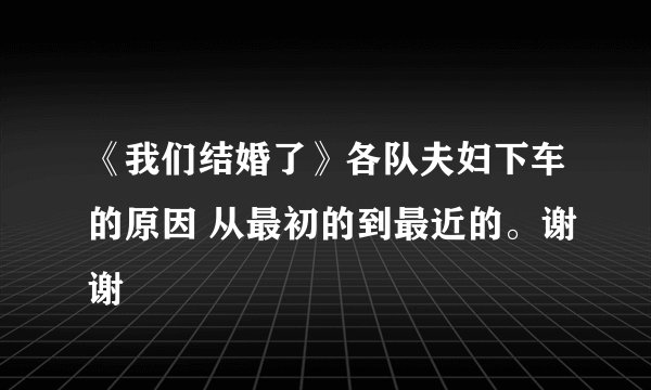《我们结婚了》各队夫妇下车的原因 从最初的到最近的。谢谢