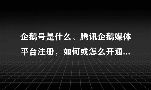 企鹅号是什么、腾讯企鹅媒体平台注册，如何或怎么开通企鹅号登录流程❗