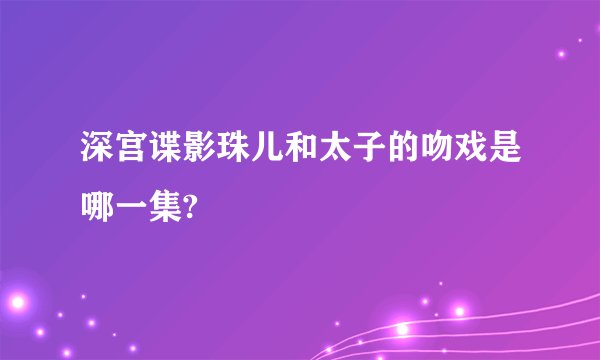 深宫谍影珠儿和太子的吻戏是哪一集?