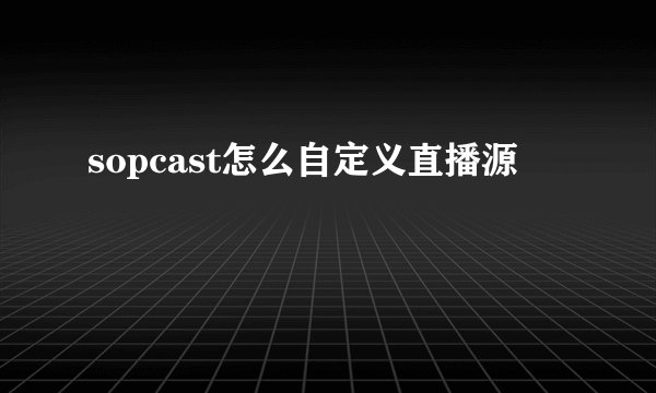 sopcast怎么自定义直播源