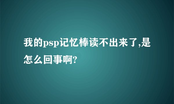 我的psp记忆棒读不出来了,是怎么回事啊?