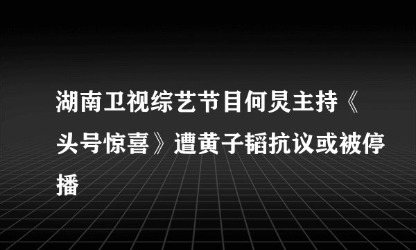 湖南卫视综艺节目何炅主持《头号惊喜》遭黄子韬抗议或被停播