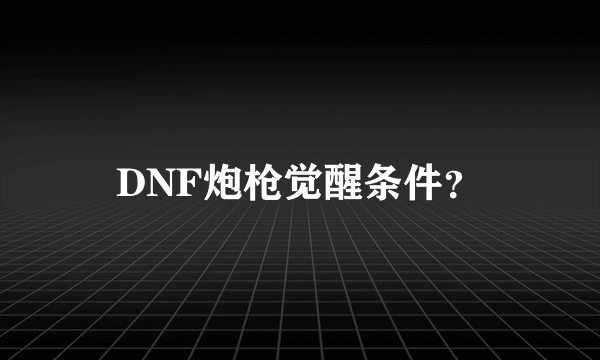 DNF炮枪觉醒条件？