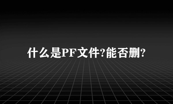什么是PF文件?能否删?