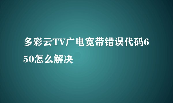 多彩云TV广电宽带错误代码650怎么解决
