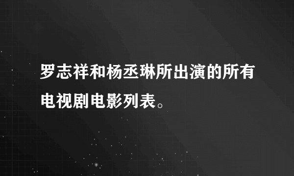 罗志祥和杨丞琳所出演的所有电视剧电影列表。