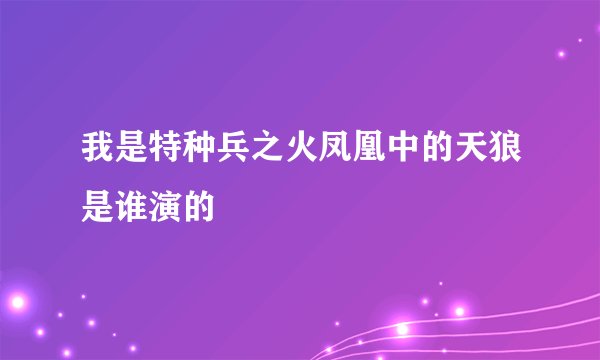 我是特种兵之火凤凰中的天狼是谁演的