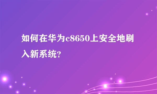 如何在华为c8650上安全地刷入新系统？