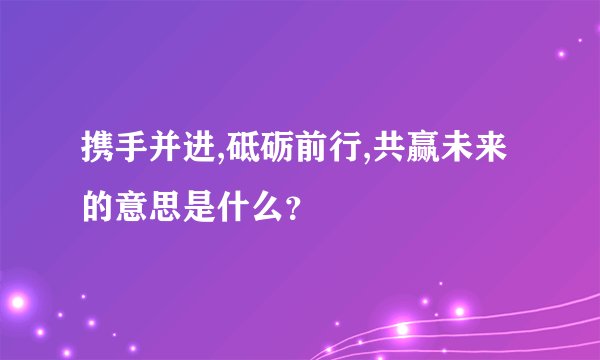 携手并进,砥砺前行,共赢未来的意思是什么？