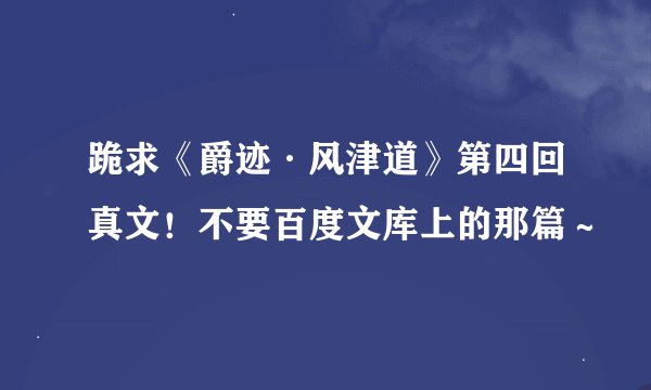 跪求《爵迹·风津道》第四回真文！不要百度文库上的那篇～